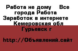 Работа не дому. - Все города Работа » Заработок в интернете   . Кемеровская обл.,Гурьевск г.